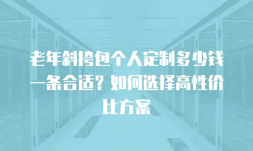 老年斜挎包个人定制多少钱一条合适？如何选择高性价比方案