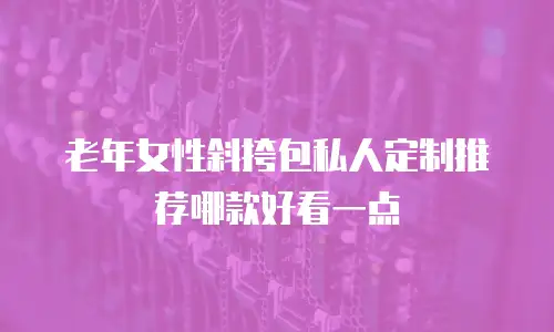 老年女性斜挎包私人定制推荐哪款好看一点