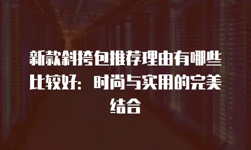 新款斜挎包推荐理由有哪些比较好：时尚与实用的完美结合