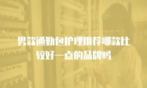 男款通勤包护理推荐哪款比较好一点的品牌吗