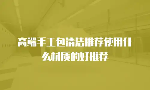 高端手工包清洁推荐使用什么材质的好推荐