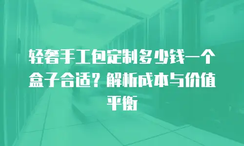 轻奢手工包定制多少钱一个盒子合适？解析成本与价值平衡