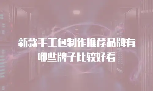 新款手工包制作推荐品牌有哪些牌子比较好看