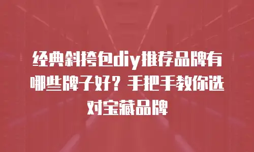 经典斜挎包diy推荐品牌有哪些牌子好？手把手教你选对宝藏品牌