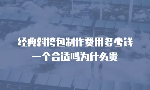 经典斜挎包制作费用多少钱一个合适吗为什么贵
