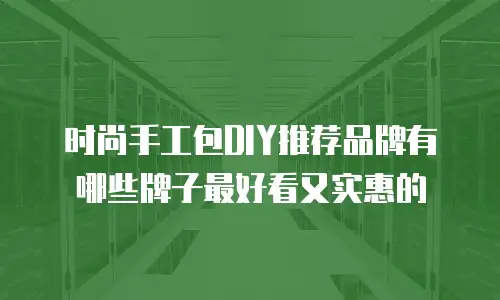 时尚手工包DIY推荐品牌有哪些牌子最好看又实惠的