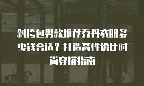 斜挎包男款推荐乔丹衣服多少钱合适？打造高性价比时尚穿搭指南