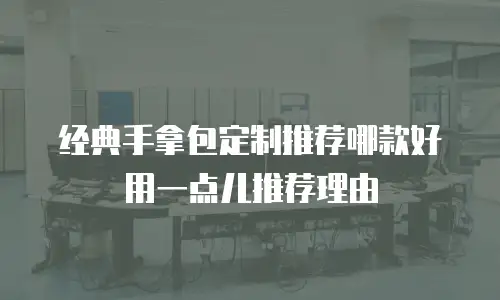 经典手拿包定制推荐哪款好用一点儿推荐理由