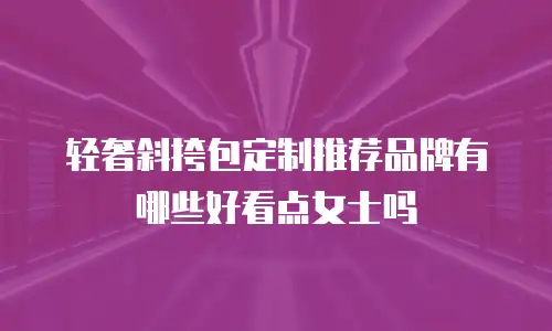 轻奢斜挎包定制推荐品牌有哪些好看点女士吗