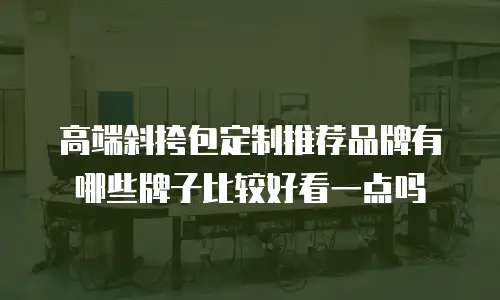 高端斜挎包定制推荐品牌有哪些牌子比较好看一点吗