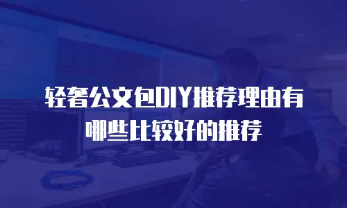 轻奢公文包DIY推荐理由有哪些比较好的推荐