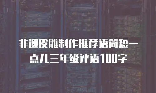 非遗皮雕制作推荐语简短一点儿三年级评语100字