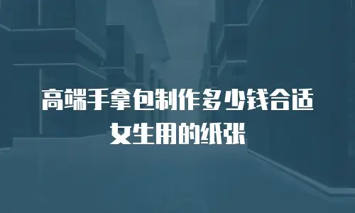 高端手拿包制作多少钱合适女生用的纸张
