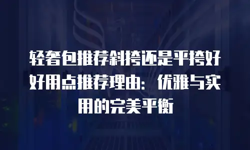 轻奢包推荐斜挎还是平挎好好用点推荐理由：优雅与实用的完美平衡
