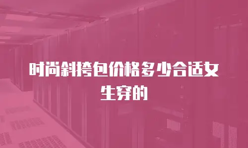 时尚斜挎包价格多少合适女生穿的