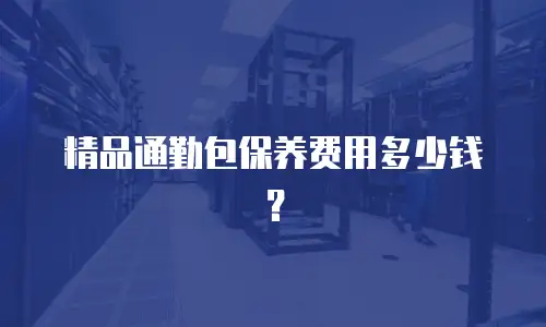 精品通勤包保养费用多少钱？