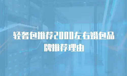 轻奢包推荐2000左右婚包品牌推荐理由