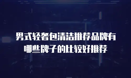 男式轻奢包清洁推荐品牌有哪些牌子的比较好推荐