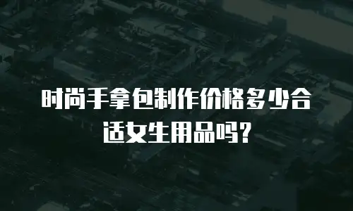 时尚手拿包制作价格多少合适女生用品吗？