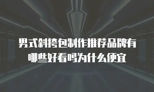男式斜挎包制作推荐品牌有哪些好看吗为什么便宜