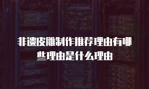 非遗皮雕制作推荐理由有哪些理由是什么理由