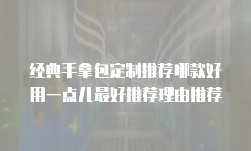 经典手拿包定制推荐哪款好用一点儿最好推荐理由推荐