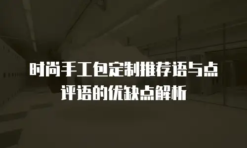 时尚手工包定制推荐语与点评语的优缺点解析