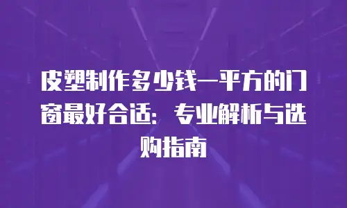 皮塑制作多少钱一平方的门窗最好合适：专业解析与选购指南
