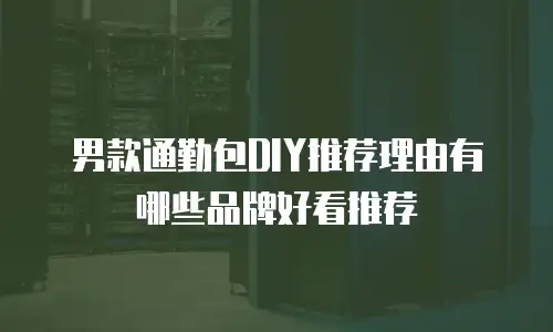 男款通勤包DIY推荐理由有哪些品牌好看推荐