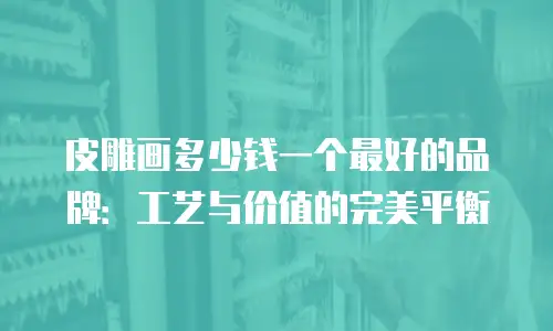 皮雕画多少钱一个最好的品牌：工艺与价值的完美平衡