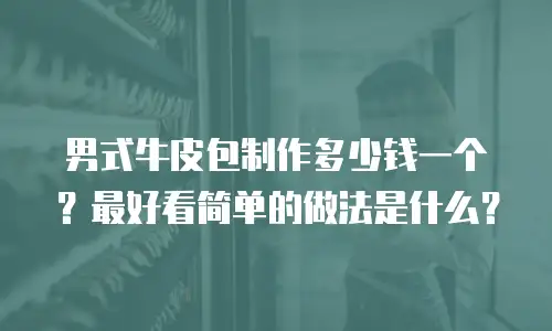 男式牛皮包制作多少钱一个？最好看简单的做法是什么？