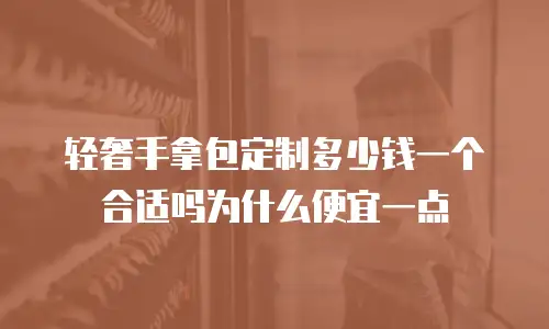 轻奢手拿包定制多少钱一个合适吗为什么便宜一点