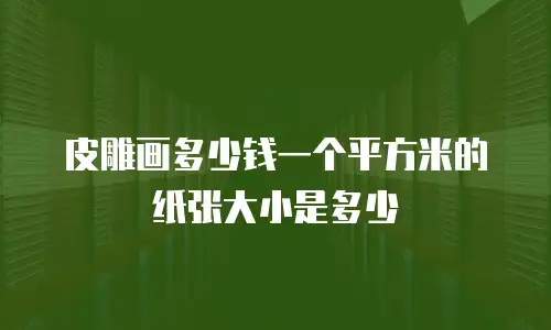 皮雕画多少钱一个平方米的纸张大小是多少