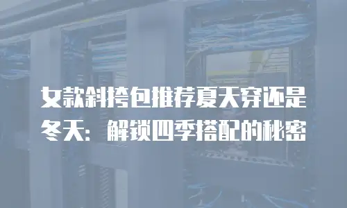 女款斜挎包推荐夏天穿还是冬天：解锁四季搭配的秘密