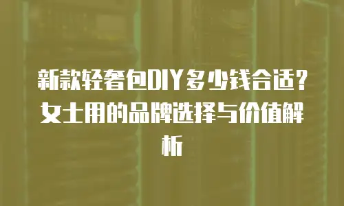 新款轻奢包DIY多少钱合适？女士用的品牌选择与价值解析