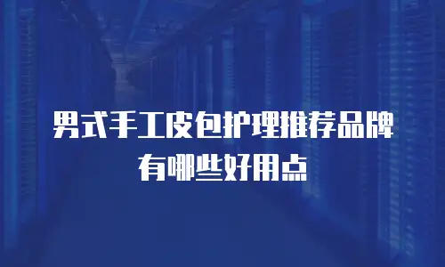 男式手工皮包护理推荐品牌有哪些好用点