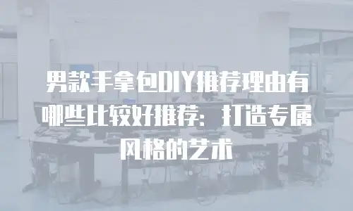 男款手拿包DIY推荐理由有哪些比较好推荐：打造专属风格的艺术