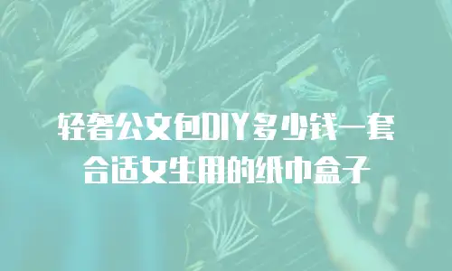 轻奢公文包DIY多少钱一套合适女生用的纸巾盒子