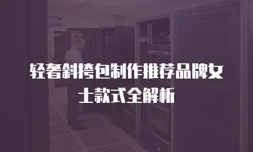 轻奢斜挎包制作推荐品牌女士款式全解析