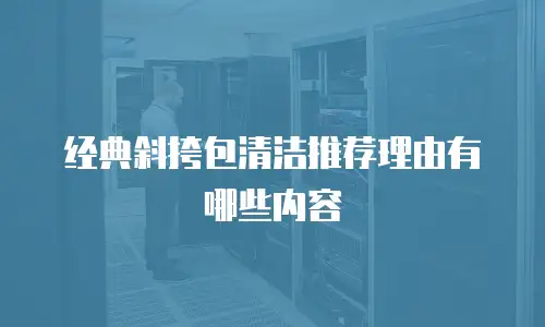 经典斜挎包清洁推荐理由有哪些内容