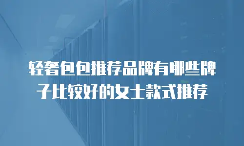 轻奢包包推荐品牌有哪些牌子比较好的女士款式推荐