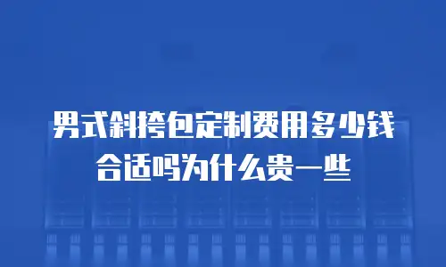 男式斜挎包定制费用多少钱合适吗为什么贵一些