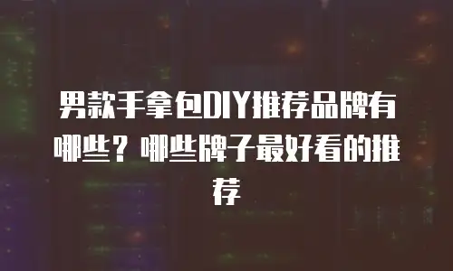 男款手拿包DIY推荐品牌有哪些？哪些牌子最好看的推荐