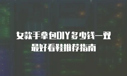 女款手拿包DIY多少钱一双 最好看鞋推荐指南