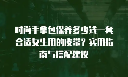时尚手拿包保养多少钱一套合适女生用的皮带？实用指南与搭配建议