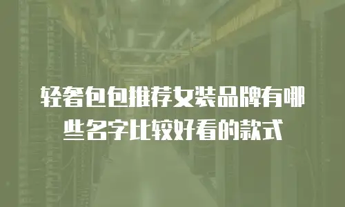 轻奢包包推荐女装品牌有哪些名字比较好看的款式