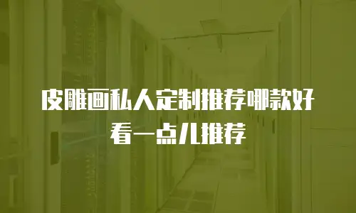 皮雕画私人定制推荐哪款好看一点儿推荐