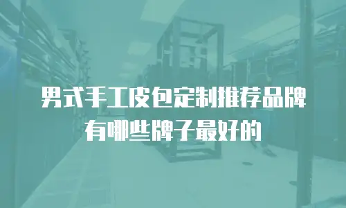 男式手工皮包定制推荐品牌有哪些牌子最好的