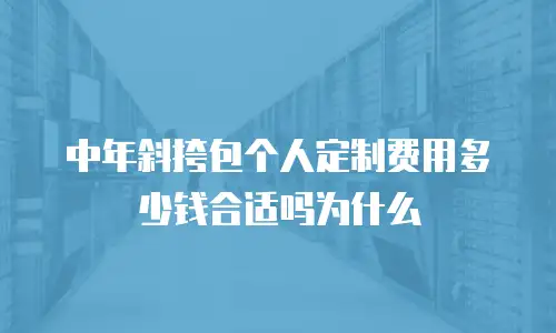 中年斜挎包个人定制费用多少钱合适吗为什么