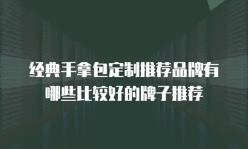经典手拿包定制推荐品牌有哪些比较好的牌子推荐